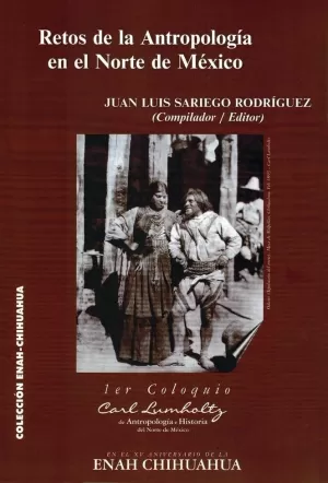 RETOS DE LA ANTROPOLOGÍA EN EL NORTE DE MÉXICO. 1ER COLOQUIO CARL LUMHOLTZ